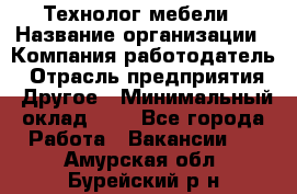 Технолог мебели › Название организации ­ Компания-работодатель › Отрасль предприятия ­ Другое › Минимальный оклад ­ 1 - Все города Работа » Вакансии   . Амурская обл.,Бурейский р-н